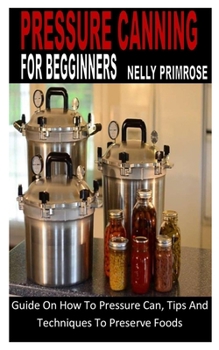 Paperback Pressure Canning for Beginners: Guide On How To Pressure Can, Tips And Techniques To Preserve Foods Book
