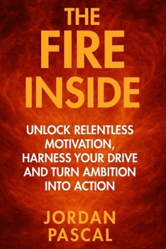 Paperback The Fire Inside: Unlock Relentless Motivation, Harness Your Drive, and Turn Ambition into Action Book