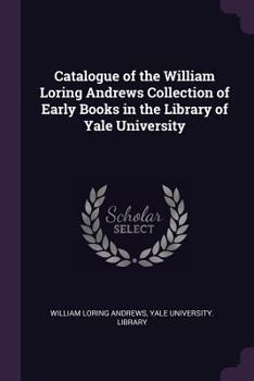 Paperback Catalogue of the William Loring Andrews Collection of Early Books in the Library of Yale University Book
