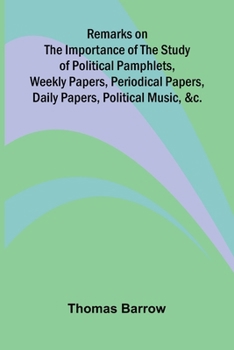 Remarks on the Importance of the Study of Political Pamphlets, Weekly Papers, Periodical Papers, Daily Papers, Political Music, &c.