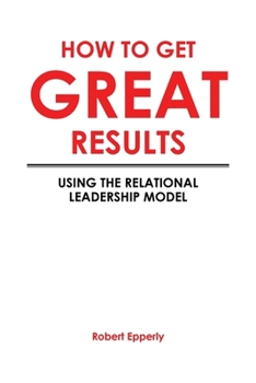 Paperback How to Get Great Results: Using the Relational Leadership Model Book