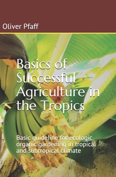 Paperback Basics of successful agriculture in the tropics: Basic guideline for ecologic organic gardening in tropical and subtropical climate Book