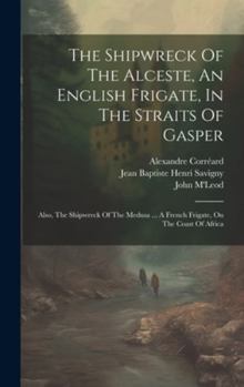 Hardcover The Shipwreck Of The Alceste, An English Frigate, In The Straits Of Gasper: Also, The Shipwreck Of The Medusa ... A French Frigate, On The Coast Of Af Book