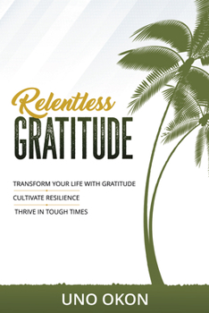 Paperback Relentless Gratitude: Transform Your Life with Gratitude Cultivate Resilience Thrive in Tough Times Book