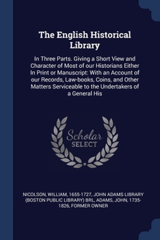 Paperback The English Historical Library: In Three Parts. Giving a Short View and Character of Most of our Historians Either In Print or Manuscript: With an Acc Book