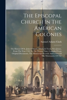 Paperback The Episcopal Church In The American Colonies: The History Of St. John's Church, Elizabeth Town, New Jersey, From The Year 1703 To The Present Time. C Book