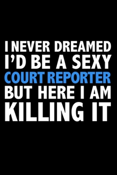 I never dreamed I'd a sexy Court Reporter but here I am killing it Career Journal 6 x 9 120 pages notebook: Funny Careers Graduation Notebook