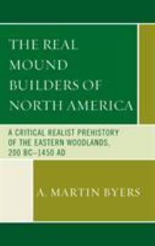 Hardcover The Real Mound Builders of North America: A Critical Realist Prehistory of the Eastern Woodlands, 200 BC-1450 AD Book