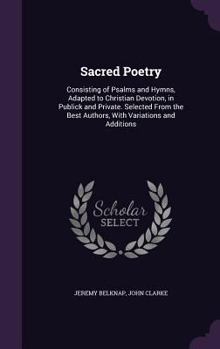 Sacred Poetry: Consisting of Psalms and Hymns, Adapted to Christian Devotion in Public and Private. Selected From the Best Authors, With Variations and Additions