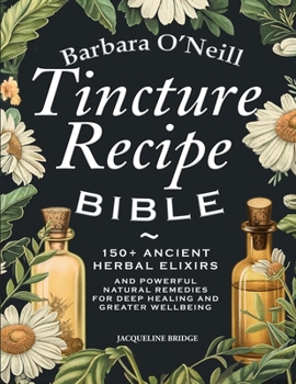 Paperback Barbara O'Neill Tincture Recipe Bible: 150+ Ancient Herbal Elixirs and Powerful Natural Remedies for Deep Healing and Greater Wellbeing Book