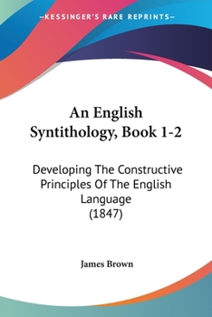 Paperback An English Syntithology, Book 1-2: Developing The Constructive Principles Of The English Language (1847) Book