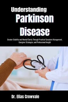 Understanding Parkinson Disease: Greater Stability and Mental Clarity Through Practical Symptom Management, Caregiver Strategies, and Professional Ins