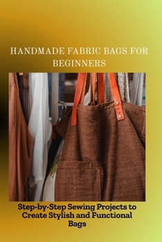Paperback Handmade Fabric Bags for Beginners: Step-by-Step Sewing Projects to Create Stylish and Functional Bags Book