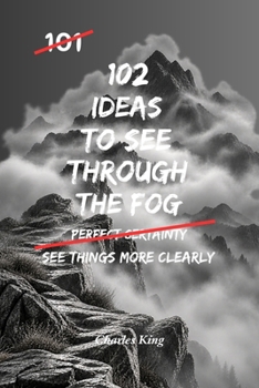 102 Ideas To See Through The Fog: No Confusion. No Jumping To Conclusions. Simple Everyday Ideas To Think Clearly, Understand Situations, and See What Really Matters. (The 102 Series)