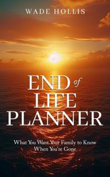 End of Life Planner: What You Want Your Family to Know When You Are Gone