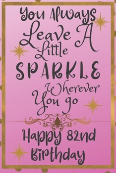 You Always Leave A Little Sparkle Wherever You Go Happy 82nd Birthday: Cute 82nd Birthday Card Quote Journal / Notebook / Diary / Sparkly Birthday Card / Glitter Birthday Card / Birthday Gifts For Her