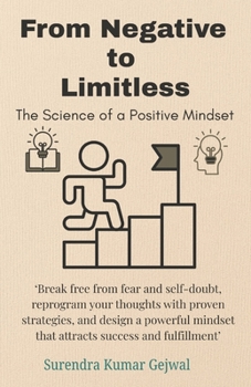 From Negative to Limitless: The Science of a Positive Mindset: Break free from fear and self-doubt, reprogram your thoughts with proven strategies, ... mindset that attracts success and fulfillment