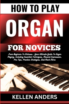 Paperback How to Play Organ for Novices: From Beginner To Virtuoso - Your Ultimate Guide To Organ Playing, Including Essential Techniques, Musical Expression, [Large Print] Book