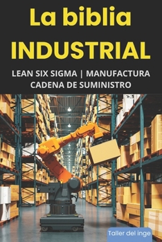 La biblia Industrial - Lean Six Sigma, Manufactura y Cadena de Suministro: Lean Manufacturing, Six Sigma, Manufactura Esbelta, Kaizen, Supply Chain ... Ingeniero. Taller del inge (Spanish Edition)