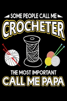Some People Call Me Crocheter The Most Important Call Me Papa: Crocheting lined journal Gifts For Papa. Lined Journal gifts for Crocheters who loves ... perfect Lined Journal Gifts For Crocheters.