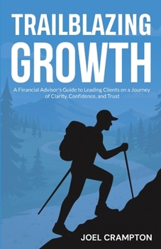 Trailblazing Growth: A Financial Advisor’s Guide to Leading Clients on a Journey of Clarity, Confidence, and Trust