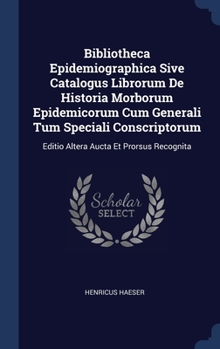 Bibliotheca Epidemiographica Sive Catalogus Librorum De Historia Morborum Epidemicorum Cum Generali Tum Speciali Conscriptorum: Editio Altera Aucta Et Prorsus Recognita