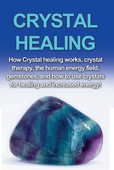 Paperback Crystal Healing: How crystal healing works, crystal therapy, the human energy field, gemstones, and how to use crystals for healing and Book