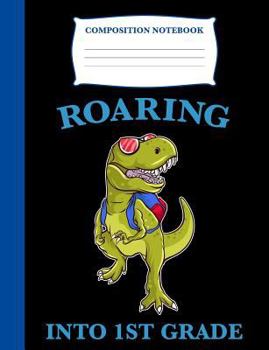 Roaring into 1st Grade: Composition Book T-Rex, Wide Ruled Notebook for School, 120 pages, 7.4 x 9.7