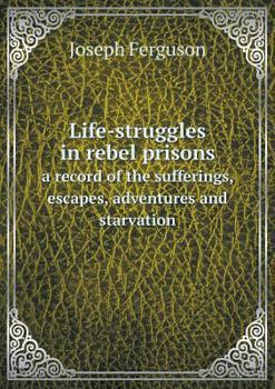 Paperback Life-struggles in rebel prisons a record of the sufferings, escapes, adventures and starvation Book
