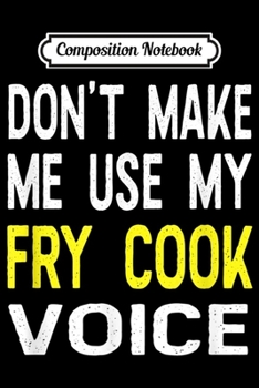 Composition Notebook: Don't Make Me Use My Fry Cook Voice Funny Restaurant  Journal/Notebook Blank Lined Ruled 6x9 100 Pages