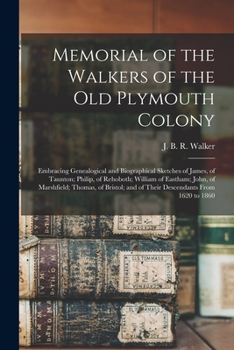 Memorial of the Walkers of the Old Plymouth Colony; Embracing Genealogical and Biographical Sketches of James, of Taunton; Philip, of Rehoboth; ... and of Their Descendants From 1620 to 1860