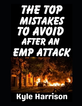The Top Mistakes To Avoid After an EMP Attack: How To Survive The First 72 Hours When the Lights Go Out and Never Come On (Preparedness Post with Kyle Harrison)