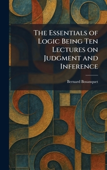 The Essentials of Logic Being Ten Lectures on Judgment and Inference