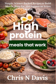 High protein meals that work: Simple, Science-Backed Recipes to Build Muscle, Burn Fat, and Support an Active Lifestyle