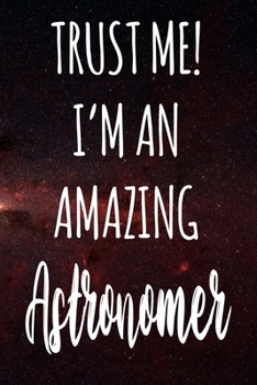 Trust Me! I'm An Amazing Astronomer: The perfect gift for the professional in your life - Funny 119 page lined journal!