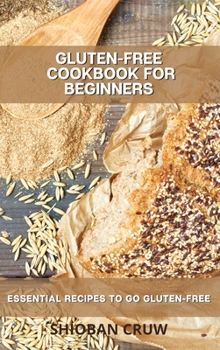 Gluten-Free Cookbook for Beginners: Essential Recipes to Go Gluten-Free