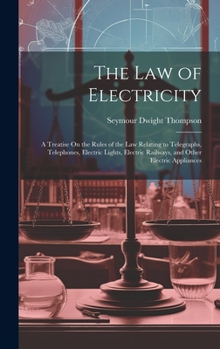 Hardcover The Law of Electricity: A Treatise On the Rules of the Law Relating to Telegraphs, Telephones, Electric Lights, Electric Railways, and Other E Book