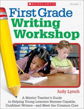 Paperback First Grade Writing Workshop, Grade 1: A Mentor Teacher's Guide to Helping Young Learners Become Capable, Confident Writers--And Meet the Common Core Book