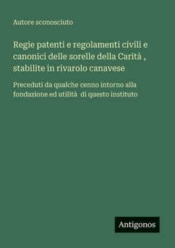 Regie patenti e regolamenti civili e canonici delle sorelle della Carità, stabilite in rivarolo canavese: Preceduti da qualche cenno intorno alla ... utilità di questo instituto (Italian Edition)