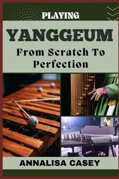 Playing Yanggeum from Scratch to Perfection: Harmonizing Tradition, The Beginners Handbook Of Unraveling The Artistry Of Yanggeum Playing