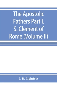 The Apostolic Fathers; Part I. S. Clement of Rome (Volume II)