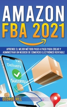 Amazon Fba 2021: Aprende El Mejor Método Paso A Paso Para Crear Y Administrar Un Negocio De Comercio Electrónico Rentable