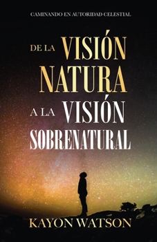 Paperback De La Visión Natural a La Visión Sobrenatural: Caminando En Autoridad Celestial [Spanish] Book