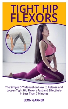 Paperback Tight Hip Flexors: The Simple DIY Manual On How to Release and Loosen Tight Hip Flexors Fast and Effectively In Less Than 7 Minutes Book