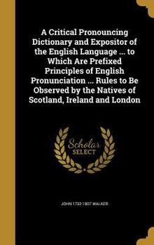 Hardcover A Critical Pronouncing Dictionary and Expositor of the English Language ... to Which Are Prefixed Principles of English Pronunciation ... Rules to Be Book