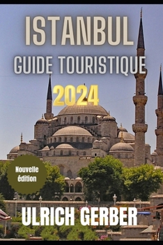 ISTANBUL Guide touristique 2024: "Votre compagnon ultime pour découvrir les merveilles d'Istanbul» (French Edition)
