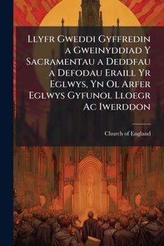 Llyfr Gweddi Gyffredin a Gweinyddiad Y Sacramentau a Deddfau a Defodau Eraill Yr Eglwys, Yn Ol Arfer Eglwys Gyfunol Lloegr Ac Iwerddon: Ynghyd A'r Psallwyr, Neu Psalmau Dafydd