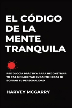 El Código de la Mente Tranquila: Psicología Práctica para Reconstruir Tu Paz Sin Meditar durante Horas ni Borrar Tu Personalidad
