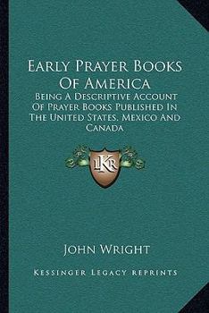 Paperback Early Prayer Books Of America: Being A Descriptive Account Of Prayer Books Published In The United States, Mexico And Canada Book