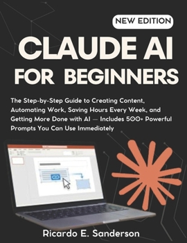 Claude AI for Beginners: Claude AI for Beginners From First Prompt to Real Results: Create Content, Automate Work, Increase Productivity, and Master AI with Confidence